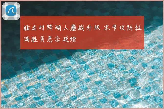 猛龙对阵湖人鏖战升级 末节攻防拉满胜负悬念延续