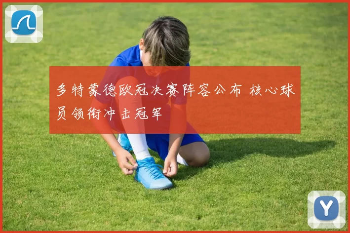 多特蒙德欧冠决赛阵容公布 核心球员领衔冲击冠军