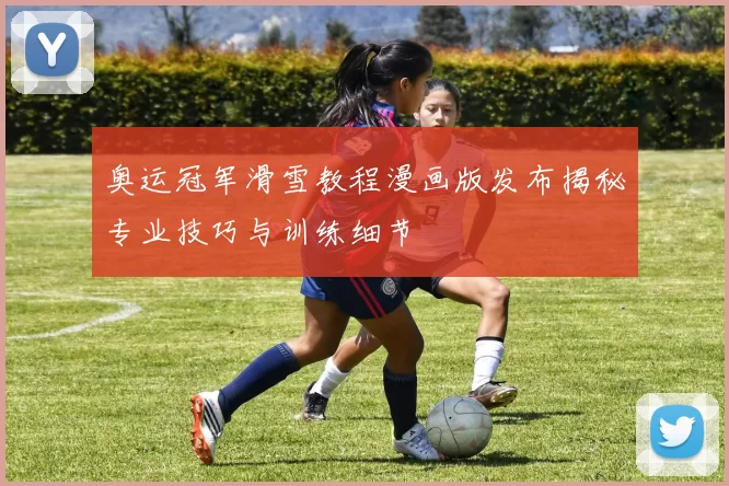 奥运冠军滑雪教程漫画版发布揭秘专业技巧与训练细节