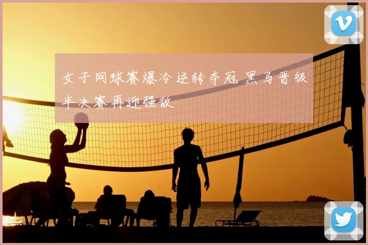 女子网球赛爆冷逆转夺冠 黑马晋级半决赛再迎强敌
