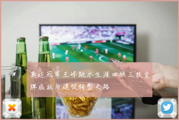 奥运冠军王峰跳水生涯回顾三枚金牌成就与退役转型之路