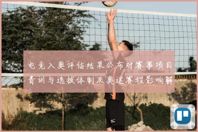 电竞入奥评估结果公布对赛事项目青训与选拔体制及奥运赛程影响解析