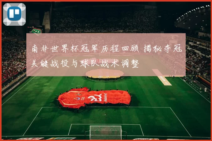 南非世界杯冠军历程回顾 揭秘夺冠关键战役与球队战术调整