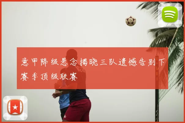 意甲降级悬念揭晓三队遗憾告别下赛季顶级联赛