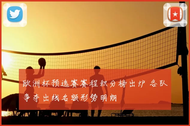 欧洲杯预选赛赛程积分榜出炉 各队争夺出线名额形势明朗