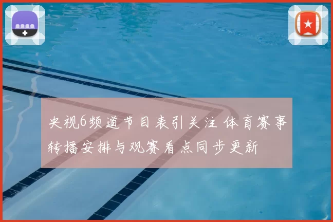 央视6频道节目表引关注 体育赛事转播安排与观赛看点同步更新