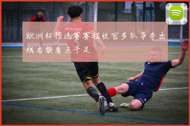 欧洲杯预选赛赛程收官多队争夺出线名额看点十足