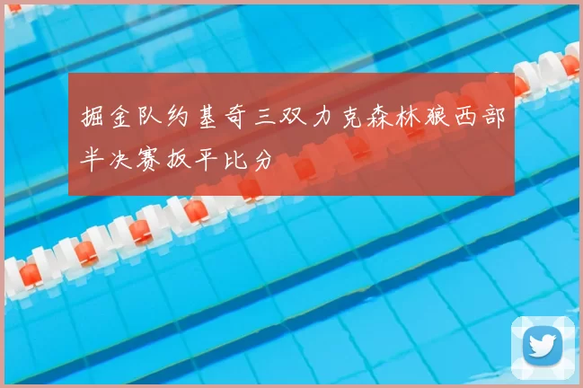 掘金队约基奇三双力克森林狼西部半决赛扳平比分