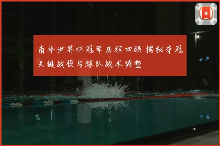南非世界杯冠军历程回顾 揭秘夺冠关键战役与球队战术调整