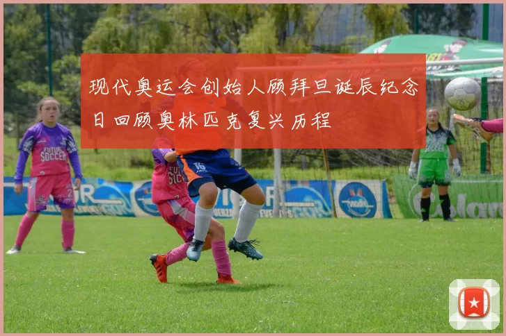 现代奥运会创始人顾拜旦诞辰纪念日回顾奥林匹克复兴历程