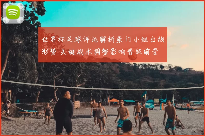 世界杯足球评论解析豪门小组出线形势 关键战术调整影响晋级前景