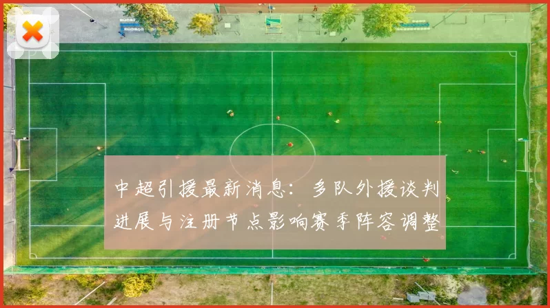 中超引援最新消息：多队外援谈判进展与注册节点影响赛季阵容调整