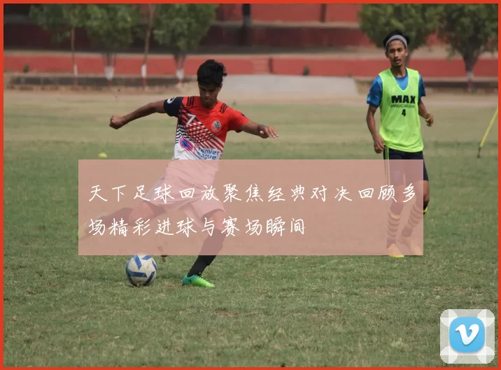 天下足球回放聚焦经典对决回顾多场精彩进球与赛场瞬间