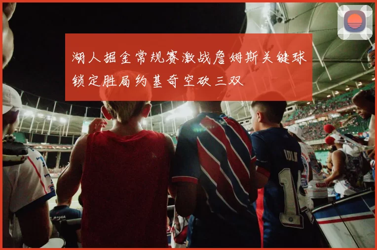 湖人掘金常规赛激战詹姆斯关键球锁定胜局约基奇空砍三双