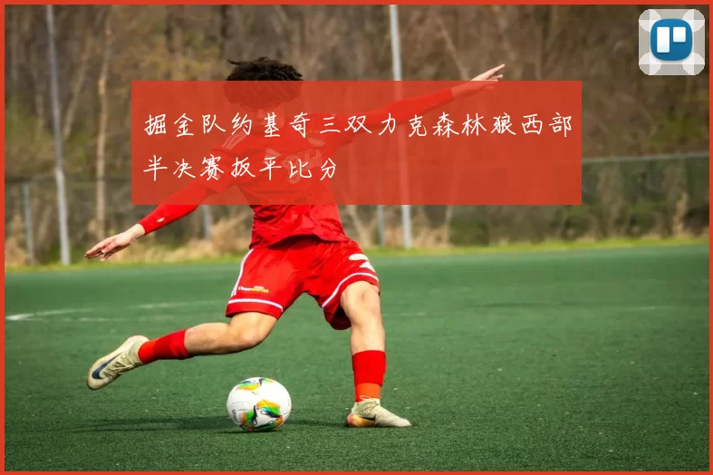 掘金队约基奇三双力克森林狼西部半决赛扳平比分