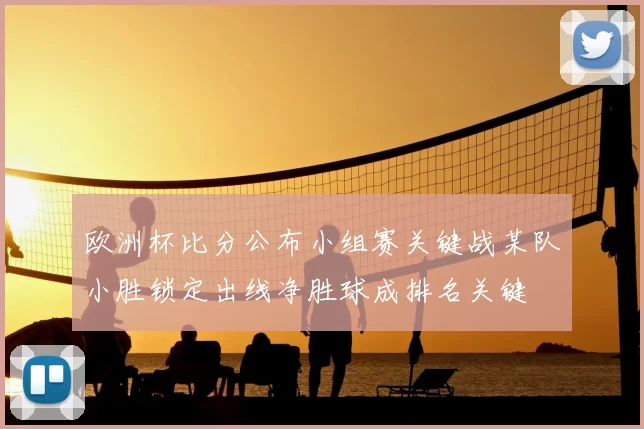 欧洲杯比分公布小组赛关键战某队小胜锁定出线净胜球成排名关键