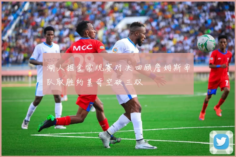 湖人掘金常规赛对决回顾詹姆斯率队取胜约基奇空砍三双